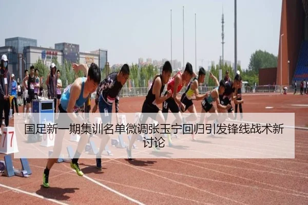 国足新一期集训名单微调张玉宁回归引发锋线战术新讨论